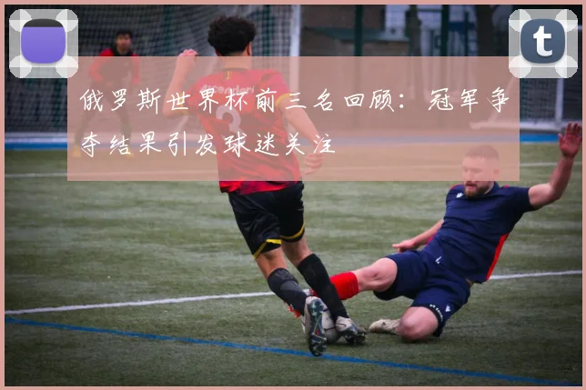 俄罗斯世界杯前三名回顾:冠军争夺结果引发球迷关注