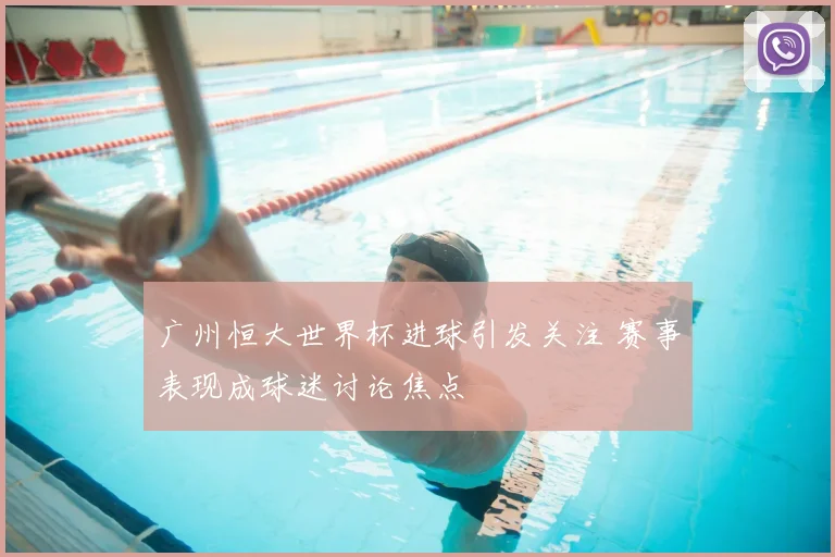 广州恒大世界杯进球引发关注 赛事表现成球迷讨论焦点