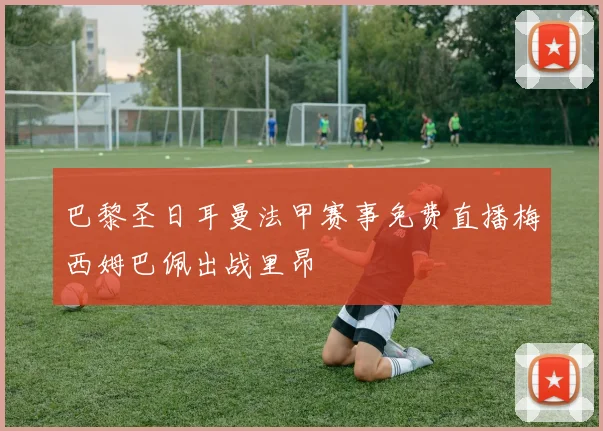 巴黎圣日耳曼法甲赛事免费直播梅西姆巴佩出战里昂