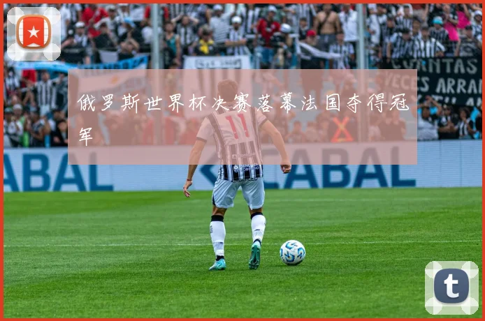 俄罗斯世界杯决赛落幕法国夺得冠军