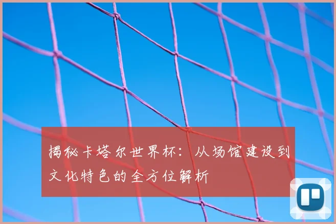 揭秘卡塔尔世界杯:从场馆建设到文化特色的全方位解析