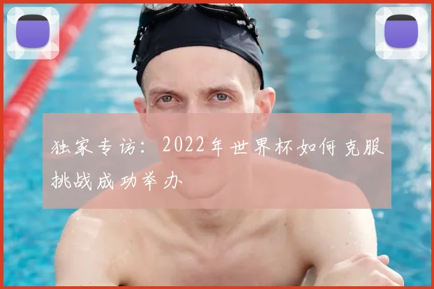 独家专访：2022年世界杯如何克服挑战成功举办