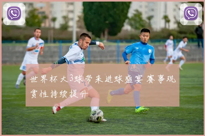 世界杯大3球带来进球盛宴 赛事观赏性持续提升
