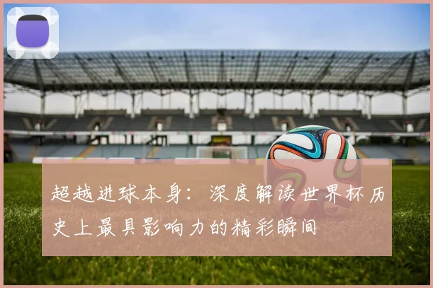 超越进球本身:深度解读世界杯历史上最具影响力的精彩瞬间
