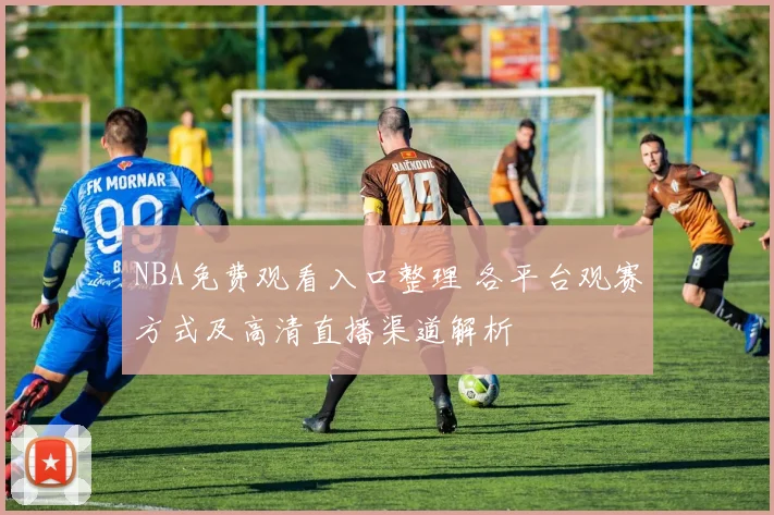 NBA免费观看入口整理 各平台观赛方式及高清直播渠道解析