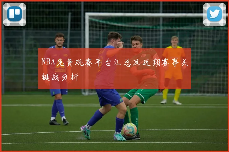 NBA免费观赛平台汇总及近期赛事关键战分析