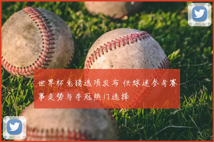 世界杯竞猜选项发布 供球迷参考赛事走势与夺冠热门选择