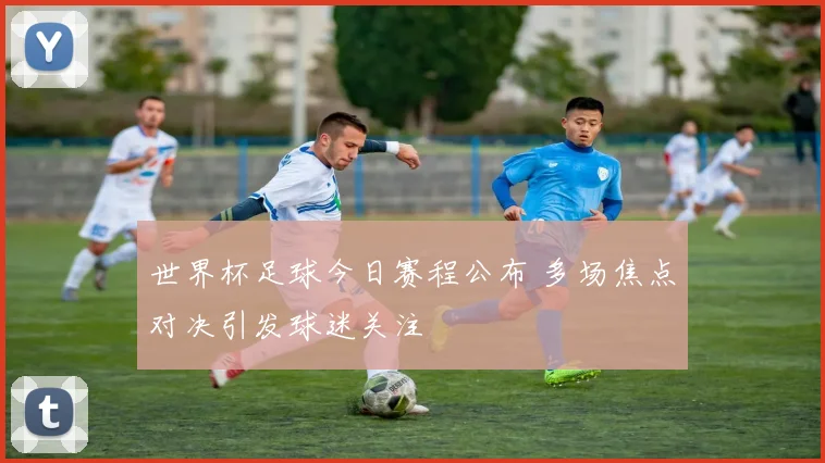 世界杯足球今日赛程公布 多场焦点对决引发球迷关注