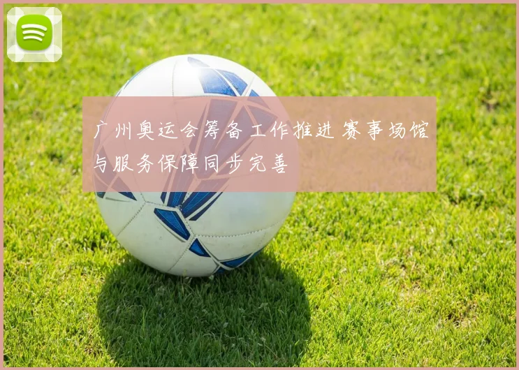 广州奥运会筹备工作推进 赛事场馆与服务保障同步完善
