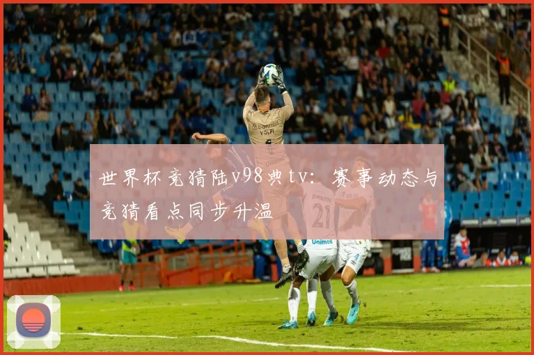 世界杯竞猜陆v98典tv：赛事动态与竞猜看点同步升温