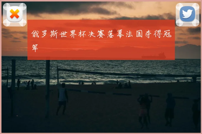 俄罗斯世界杯决赛落幕法国夺得冠军