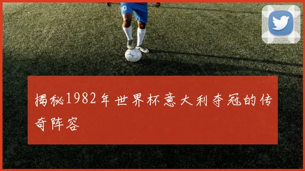 揭秘1982年世界杯意大利夺冠的传奇阵容