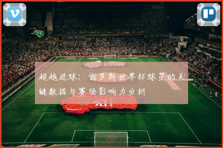 超越进球:俄罗斯世界杯球星的关键数据与赛场影响力分析