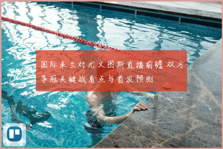 国际米兰对尤文图斯直播前瞻 双方争冠关键战看点与首发预测
