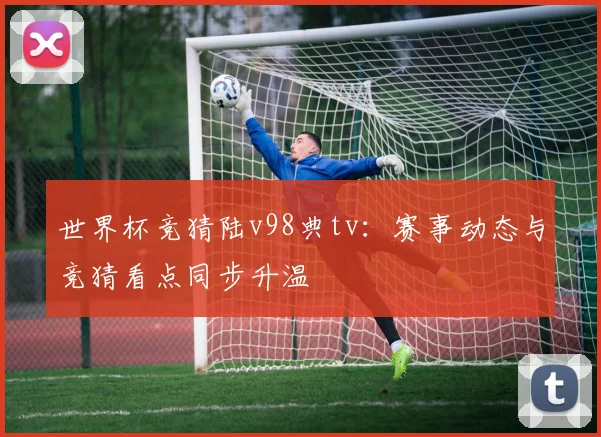 世界杯竞猜陆v98典tv：赛事动态与竞猜看点同步升温