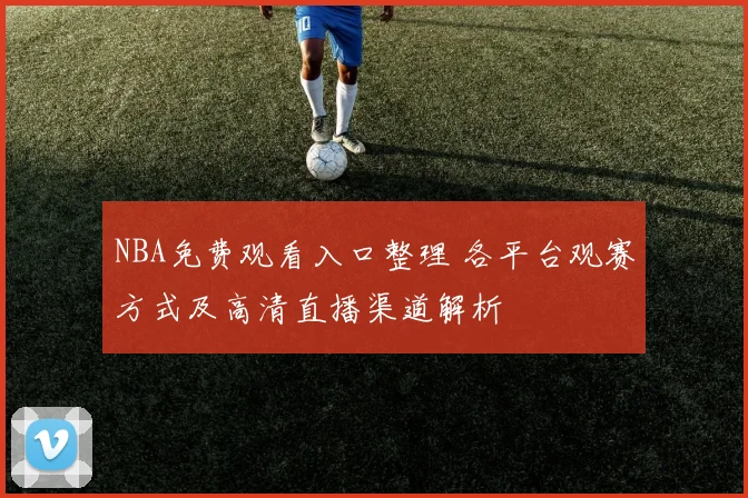 NBA免费观看入口整理 各平台观赛方式及高清直播渠道解析