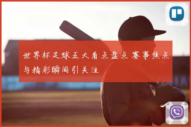 世界杯足球五大看点盘点 赛事焦点与精彩瞬间引关注