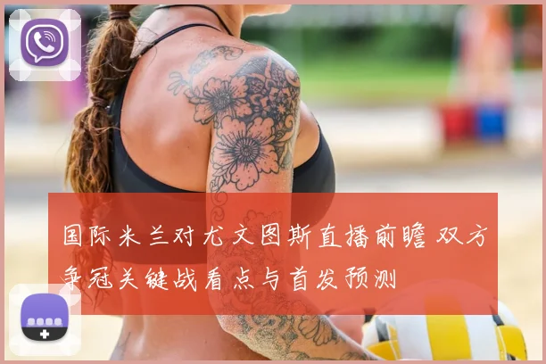 国际米兰对尤文图斯直播前瞻 双方争冠关键战看点与首发预测