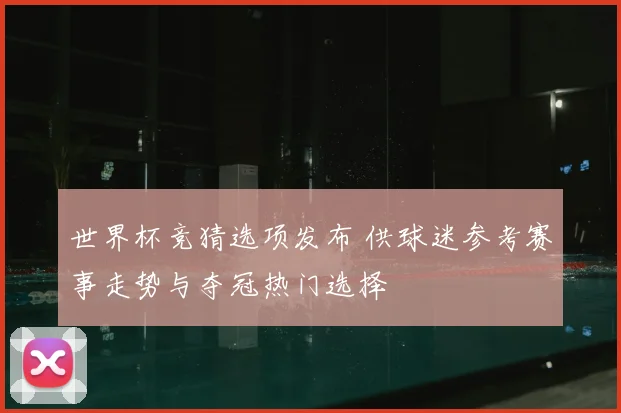 世界杯竞猜选项发布 供球迷参考赛事走势与夺冠热门选择